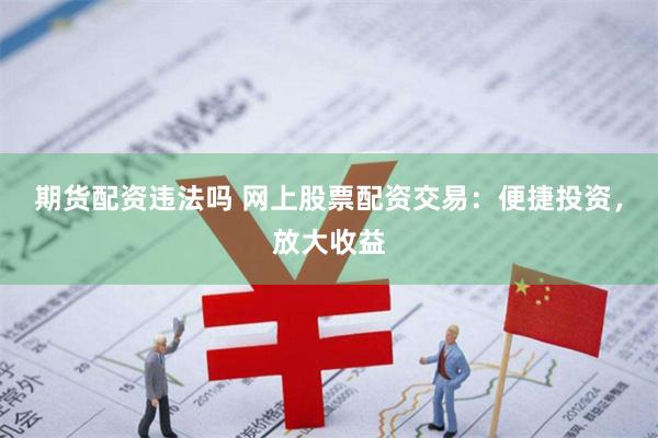 期货配资违法吗 网上股票配资交易：便捷投资，放大收益