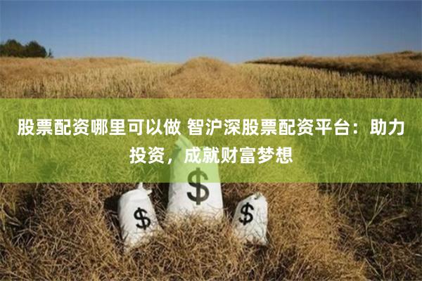 股票配资哪里可以做 智沪深股票配资平台：助力投资，成就财富梦想