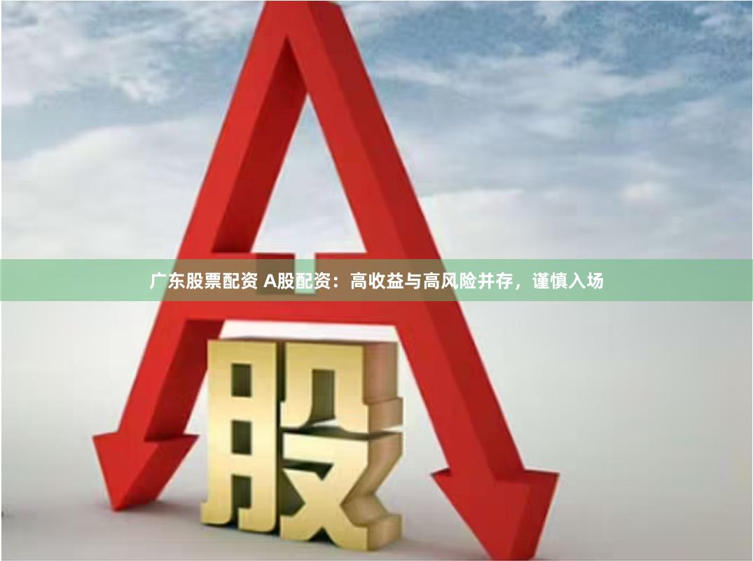 广东股票配资 A股配资：高收益与高风险并存，谨慎入场