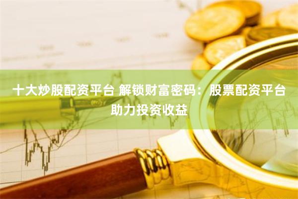 十大炒股配资平台 解锁财富密码：股票配资平台助力投资收益