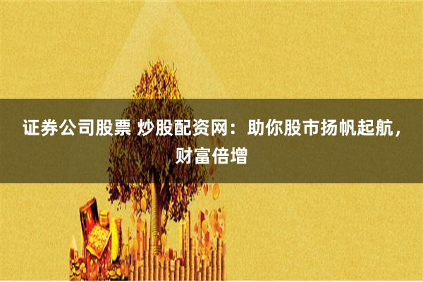 证券公司股票 炒股配资网：助你股市扬帆起航，财富倍增