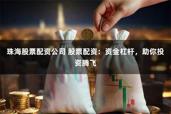 珠海股票配资公司 股票配资：资金杠杆，助你投资腾飞