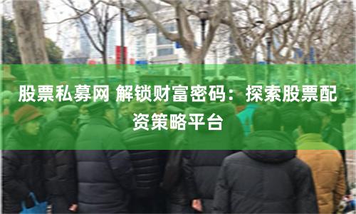 股票私募网 解锁财富密码：探索股票配资策略平台