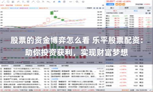 股票的资金博弈怎么看 乐平股票配资：助你投资获利，实现财富梦想