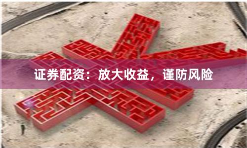 证券配资：放大收益，谨防风险