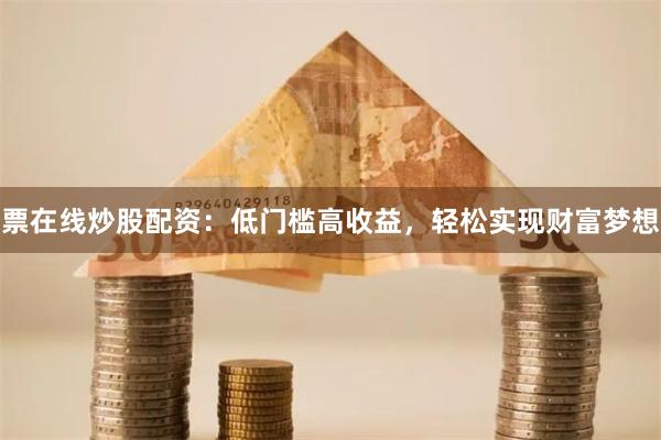 票在线炒股配资：低门槛高收益，轻松实现财富梦想