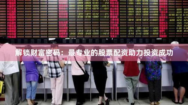 解锁财富密码：最专业的股票配资助力投资成功