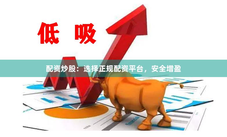 配资炒股：选择正规配资平台，安全增盈