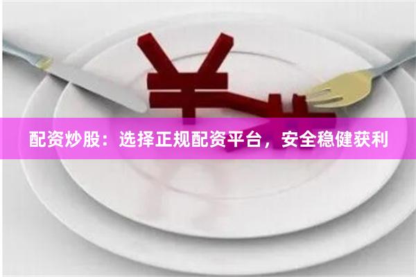 配资炒股：选择正规配资平台，安全稳健获利