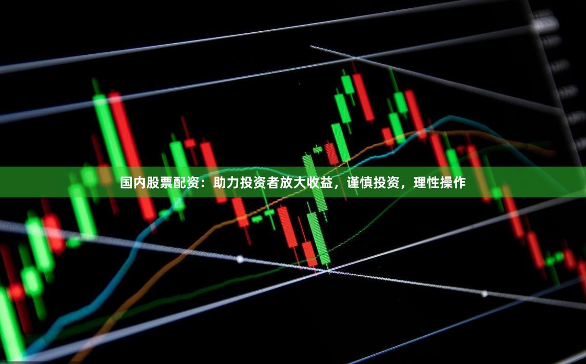 国内股票配资：助力投资者放大收益，谨慎投资，理性操作