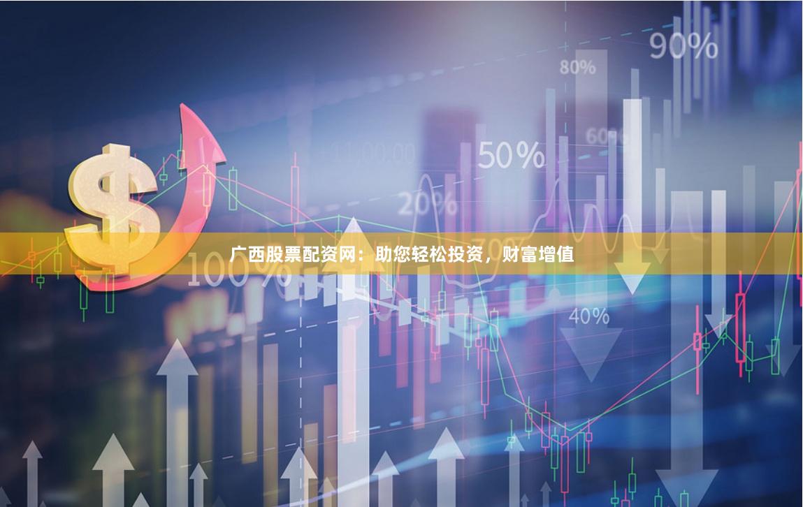 广西股票配资网：助您轻松投资，财富增值