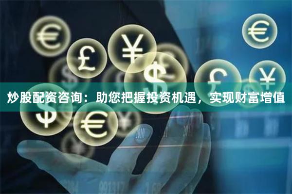 炒股配资咨询：助您把握投资机遇，实现财富增值