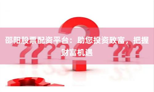 邵阳股票配资平台：助您投资致富，把握财富机遇