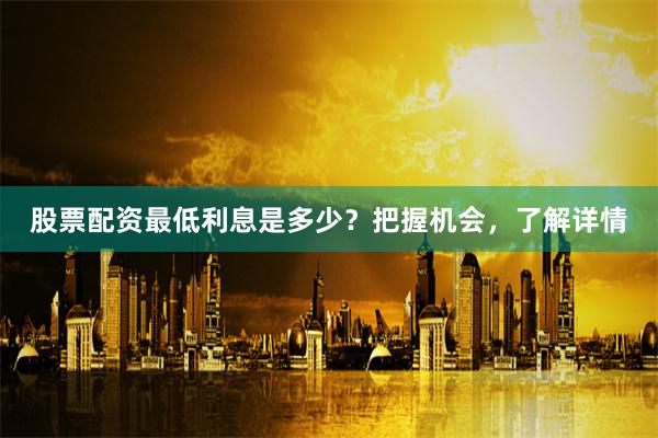 股票配资最低利息是多少？把握机会，了解详情