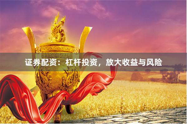 证券配资:杠杆投资,放大收益与风险