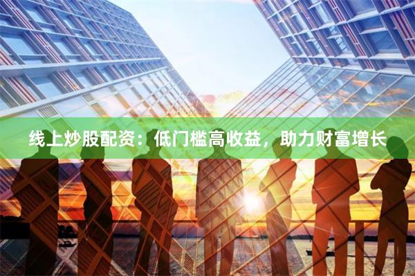 线上炒股配资：低门槛高收益，助力财富增长