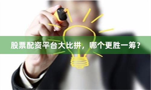 股票配资平台大比拼，哪个更胜一筹？