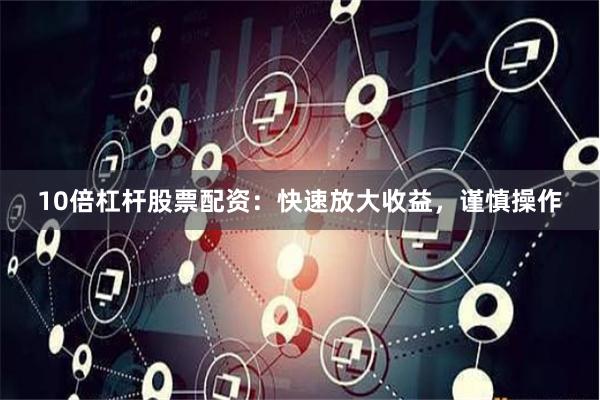 10倍杠杆股票配资:快速放大收益,谨慎操作