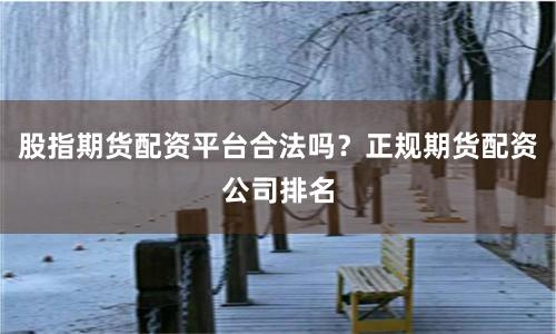 股指期货配资平台合法吗？正规期货配资公司排名