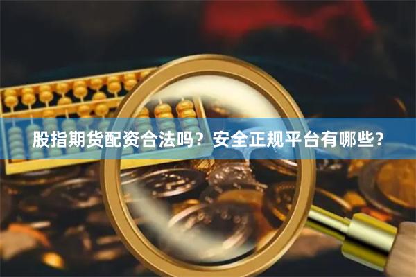 股指期货配资合法吗？安全正规平台有哪些？