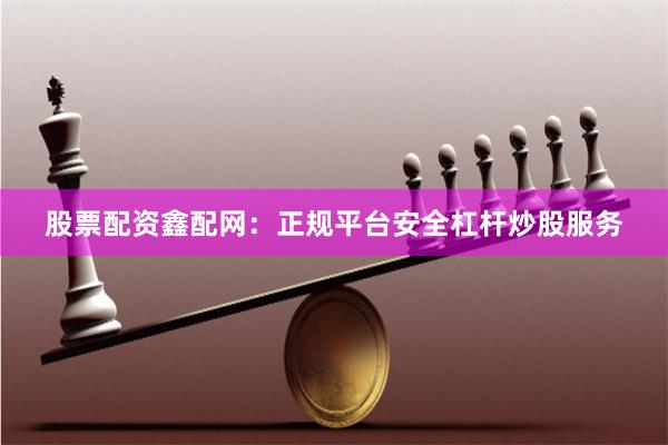 股票配资鑫配网：正规平台安全杠杆炒股服务