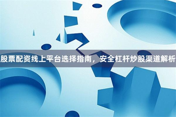 股票配资线上平台选择指南，安全杠杆炒股渠道解析