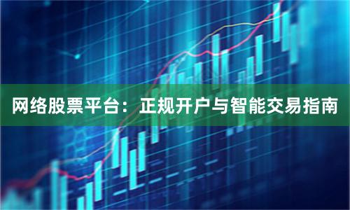 网络股票平台：正规开户与智能交易指南