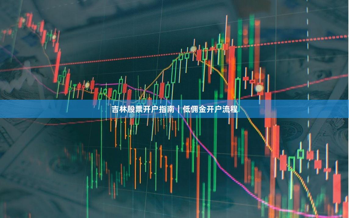 吉林股票开户指南｜低佣金开户流程
