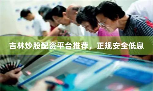 吉林炒股配资平台推荐，正规安全低息