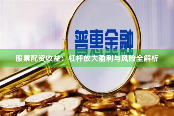 股票配资收益：杠杆放大盈利与风险全解析