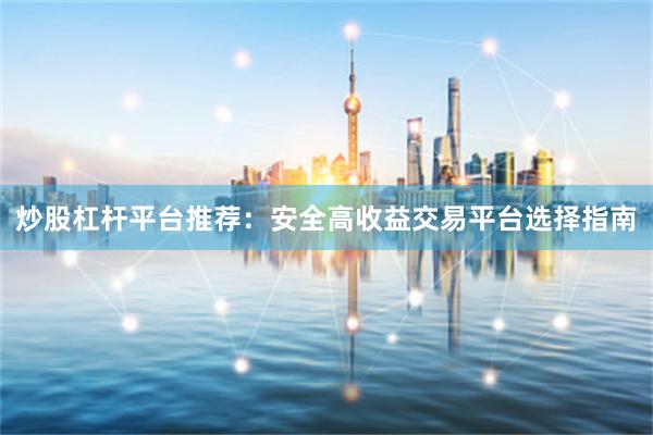 炒股杠杆平台推荐：安全高收益交易平台选择指南