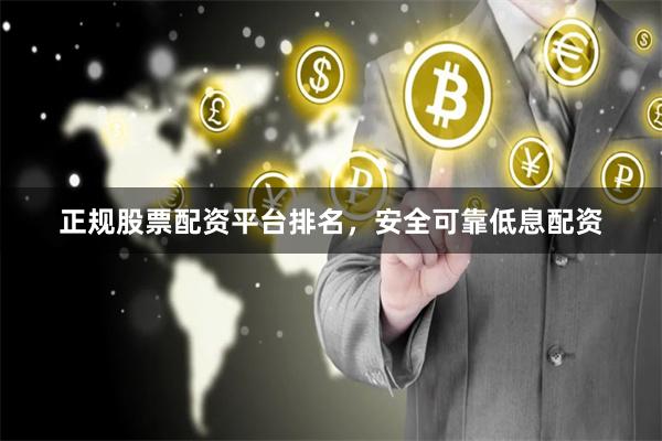 正规股票配资平台排名，安全可靠低息配资