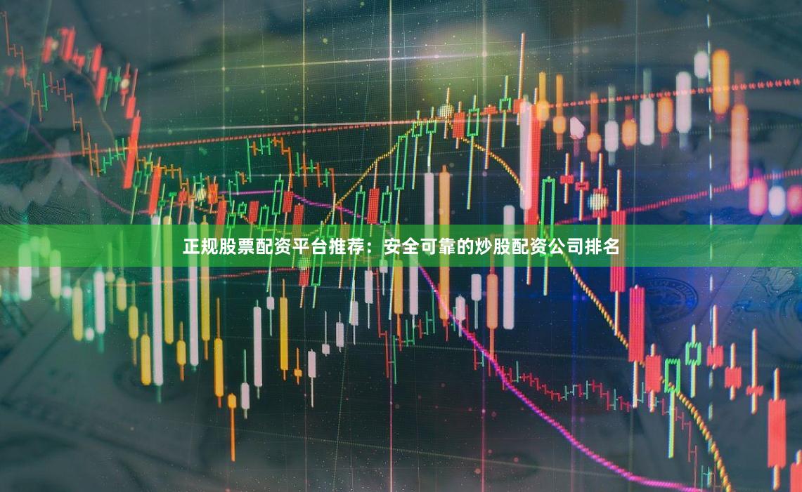 正规股票配资平台推荐：安全可靠的炒股配资公司排名