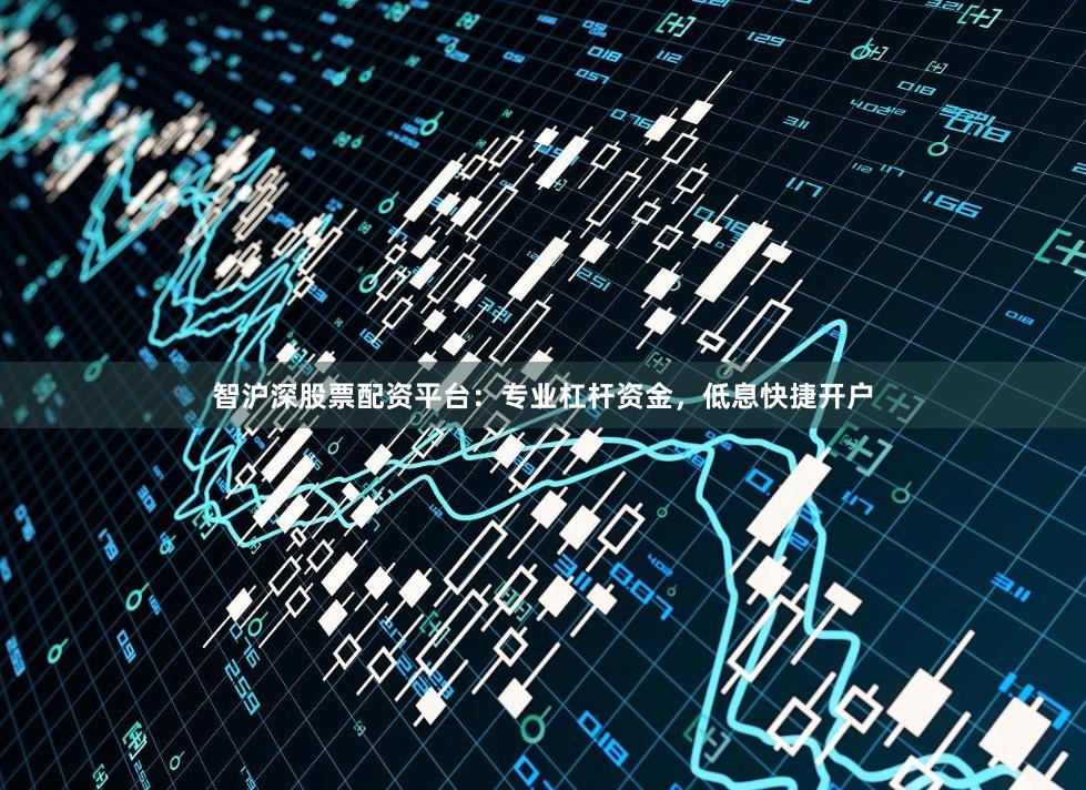 智沪深股票配资平台：专业杠杆资金，低息快捷开户