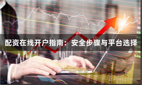 配资在线开户指南:安全步骤与平台选择