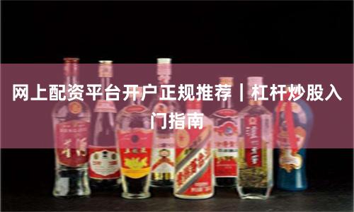 网上配资平台开户正规推荐｜杠杆炒股入门指南