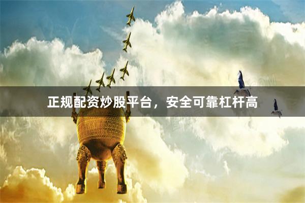 正规配资炒股平台，安全可靠杠杆高