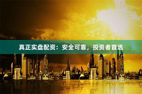 真正实盘配资：安全可靠，投资者首选