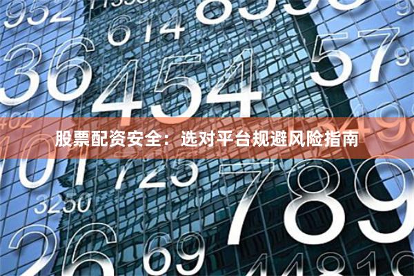 股票配资安全：选对平台规避风险指南