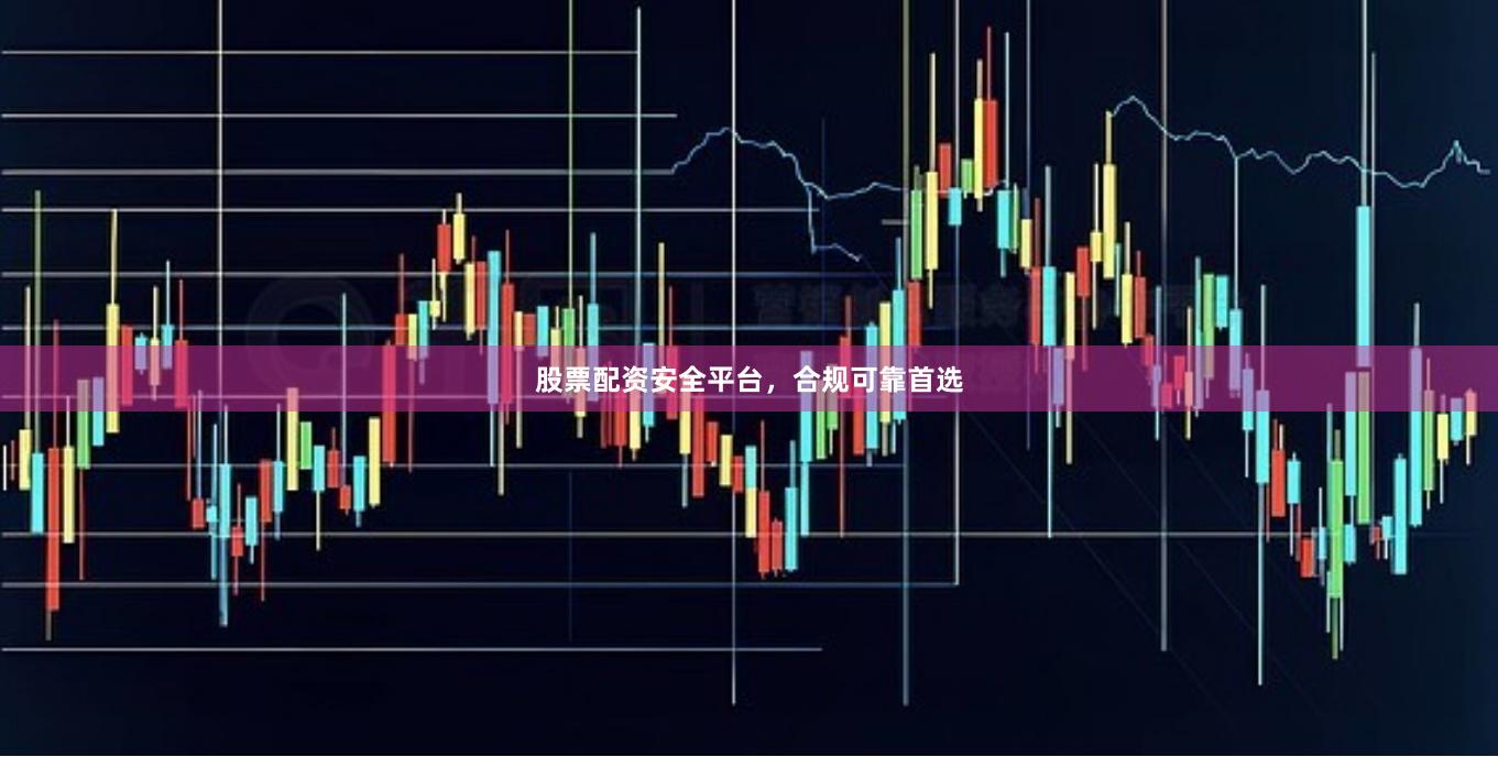 股票配资安全平台，合规可靠首选