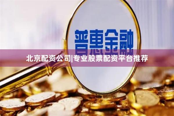 北京配资公司|专业股票配资平台推荐