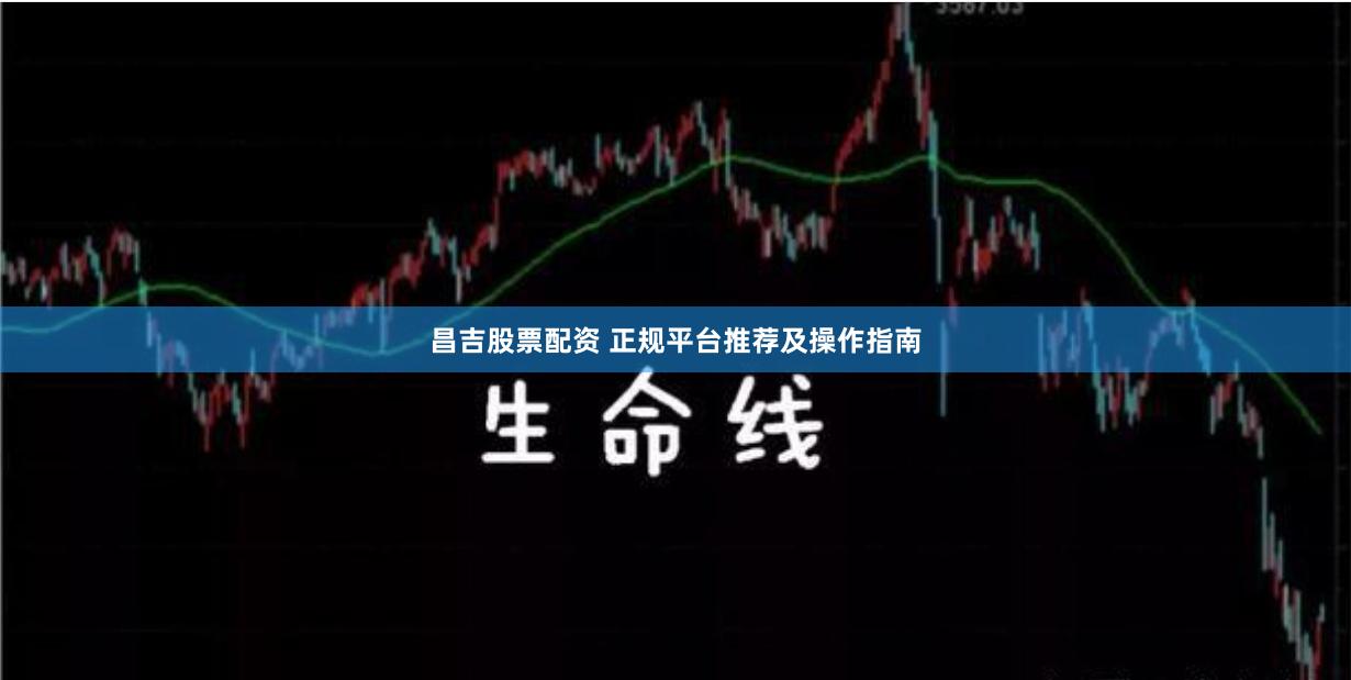 昌吉股票配资 正规平台推荐及操作指南