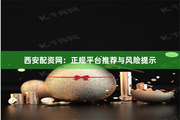 西安配资网：正规平台推荐与风险提示