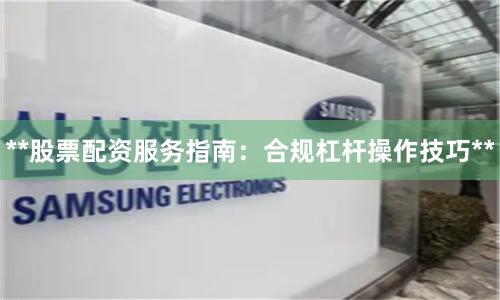 **股票配资服务指南：合规杠杆操作技巧**