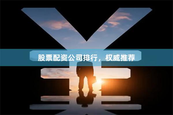 股票配资公司排行，权威推荐