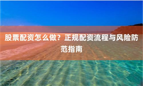 股票配资怎么做？正规配资流程与风险防范指南