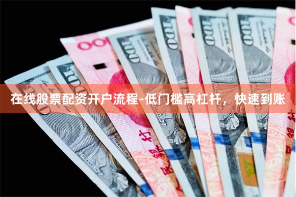 在线股票配资开户流程-低门槛高杠杆，快速到账