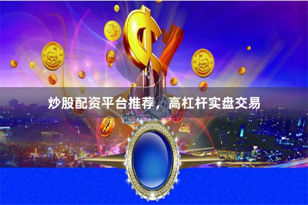 炒股配资平台推荐,高杠杆实盘交易