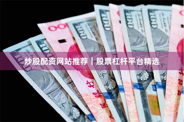 炒股配资网站推荐|股票杠杆平台精选