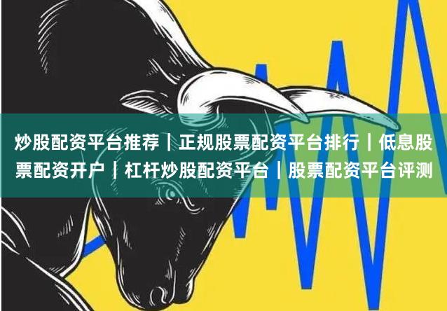 炒股配资平台推荐｜正规股票配资平台排行｜低息股票配资开户｜杠杆炒股配资平台｜股票配资平台评测